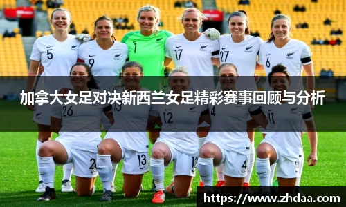 加拿大女足对决新西兰女足精彩赛事回顾与分析