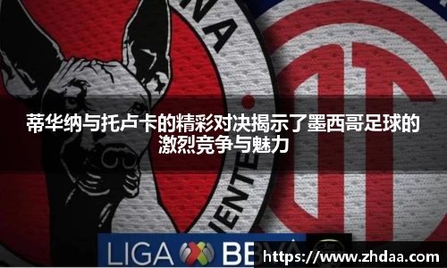 蒂华纳与托卢卡的精彩对决揭示了墨西哥足球的激烈竞争与魅力