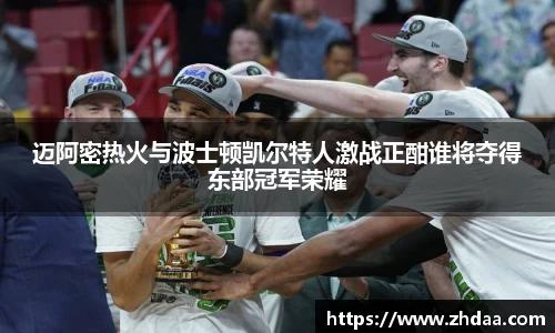 迈阿密热火与波士顿凯尔特人激战正酣谁将夺得东部冠军荣耀